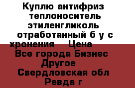  Куплю антифриз, теплоноситель этиленгликоль, отработанный б/у с хронения. › Цена ­ 100 - Все города Бизнес » Другое   . Свердловская обл.,Ревда г.